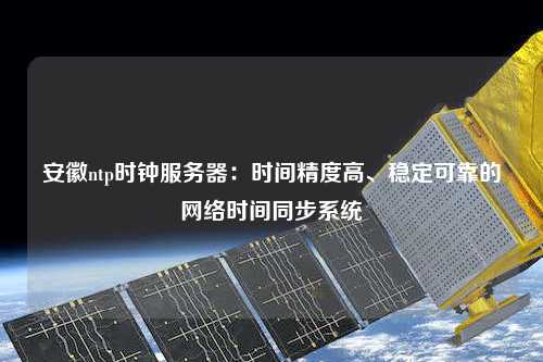 安徽ntp時鐘服務(wù)器：時間精度高、穩(wěn)定可靠的網(wǎng)絡(luò)時間同步系統(tǒng)