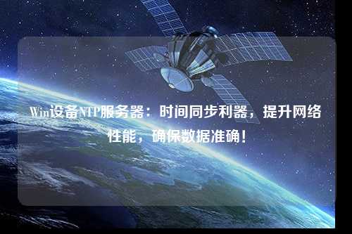 Win設(shè)備NTP服務(wù)器：時(shí)間同步利器，提升網(wǎng)絡(luò)性能，確保數(shù)據(jù)準(zhǔn)確！