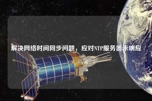 解決網(wǎng)絡(luò)時間同步問題，應(yīng)對NTP服務(wù)器未響應(yīng)