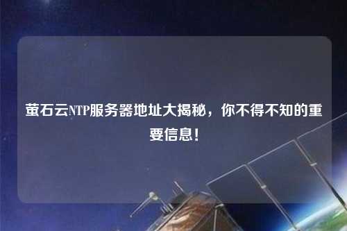 螢石云NTP服務(wù)器地址大揭秘，你不得不知的重要信息！