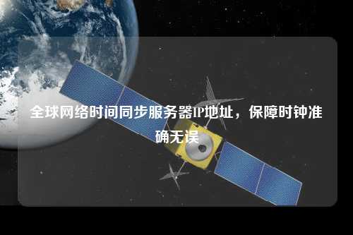 全球網(wǎng)絡(luò)時(shí)間同步服務(wù)器IP地址，保障時(shí)鐘準(zhǔn)確無(wú)誤