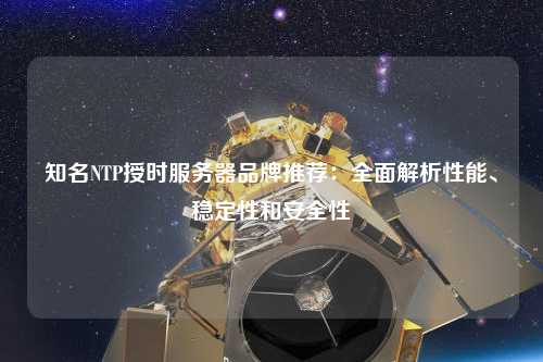 知名NTP授時服務(wù)器品牌推薦：全面解析性能、穩(wěn)定性和安全性