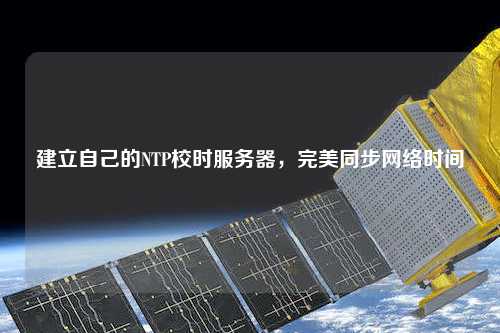 建立自己的NTP校時服務(wù)器，完美同步網(wǎng)絡(luò)時間