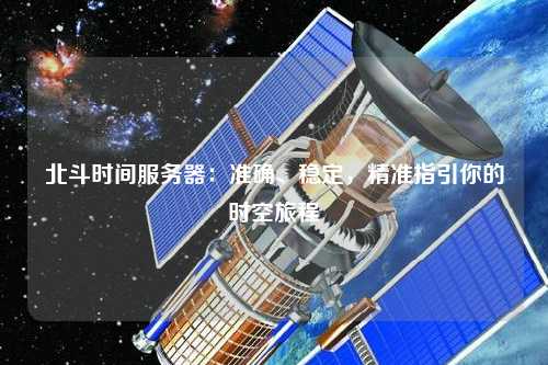 北斗時(shí)間服務(wù)器：準(zhǔn)確、穩(wěn)定，精準(zhǔn)指引你的時(shí)空旅程