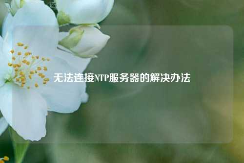 無(wú)法連接NTP服務(wù)器的解決辦法