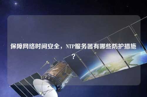 保障網(wǎng)絡(luò)時(shí)間安全，NTP服務(wù)器有哪些防護(hù)措施？