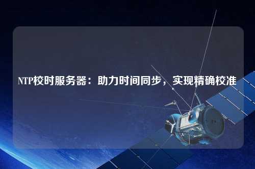 NTP校時服務(wù)器：助力時間同步，實現(xiàn)精確校準(zhǔn)