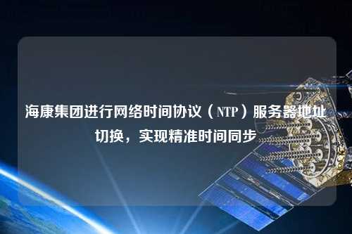 ?？导瘓F進行網(wǎng)絡(luò)時間協(xié)議（NTP）服務(wù)器地址切換，實現(xiàn)精準時間同步