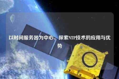 以時間服務(wù)器為中心，探索NTP技術(shù)的應(yīng)用與優(yōu)勢