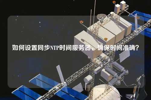 如何設(shè)置同步NTP時間服務(wù)器，確保時間準(zhǔn)確？