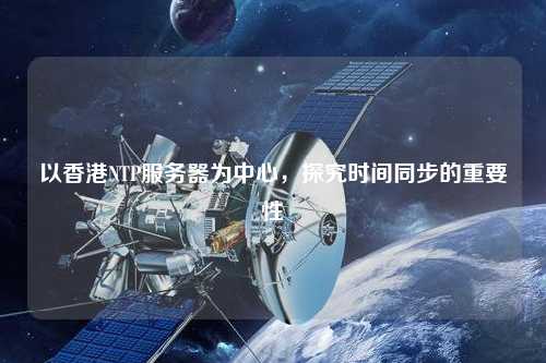 以香港NTP服務(wù)器為中心，探究時間同步的重要性