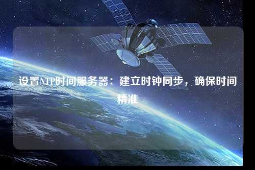 設(shè)置NTP時(shí)間服務(wù)器：建立時(shí)鐘同步，確保時(shí)間精準(zhǔn)