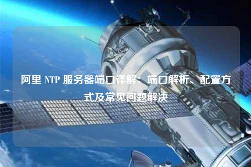 阿里 NTP 服務(wù)器端口詳解：端口解析、配置方式及常見問題解決