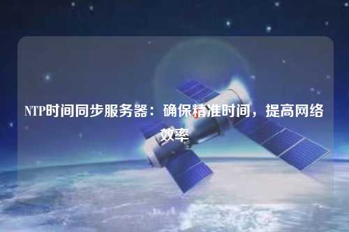 NTP時間同步服務(wù)器：確保精準(zhǔn)時間，提高網(wǎng)絡(luò)效率