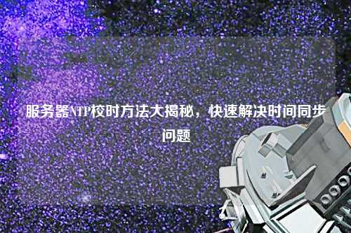 服務(wù)器NTP校時方法大揭秘，快速解決時間同步問題