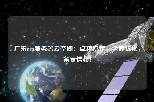 廣東ntp服務器云空間：卓越穩(wěn)定，全面優(yōu)化，備受信賴！