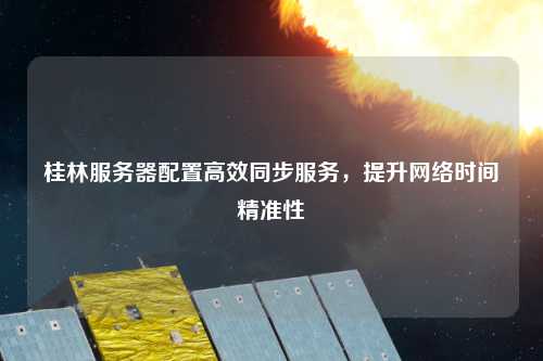 桂林服務(wù)器配置高效同步服務(wù)，提升網(wǎng)絡(luò)時(shí)間精準(zhǔn)性