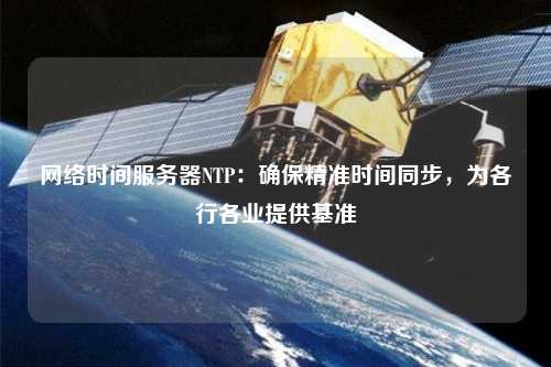 網(wǎng)絡(luò)時間服務(wù)器NTP：確保精準(zhǔn)時間同步，為各行各業(yè)提供基準(zhǔn)
