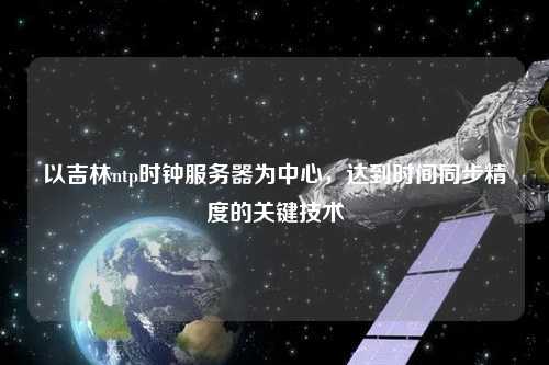 以吉林ntp時鐘服務(wù)器為中心，達(dá)到時間同步精度的關(guān)鍵技術(shù)
