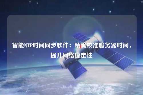 智能NTP時間同步軟件：精確校準(zhǔn)服務(wù)器時間，提升網(wǎng)絡(luò)穩(wěn)定性