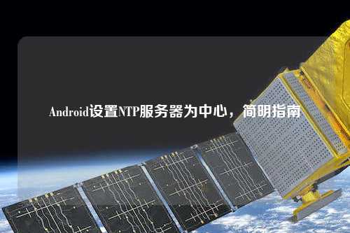 Android設置NTP服務器為中心，簡明指南
