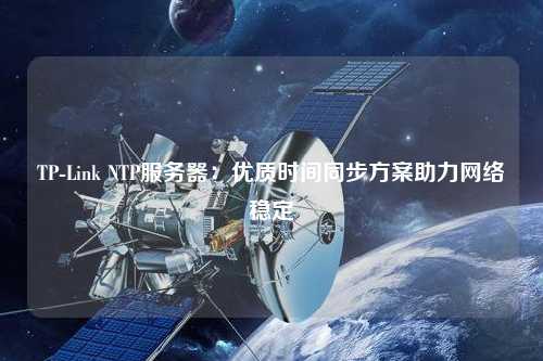 TP-Link NTP服務(wù)器：優(yōu)質(zhì)時間同步方案助力網(wǎng)絡(luò)穩(wěn)定
