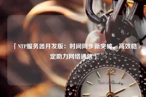 「NTP服務器開發(fā)版：時間同步新突破，高效穩(wěn)定助力網(wǎng)絡通信」