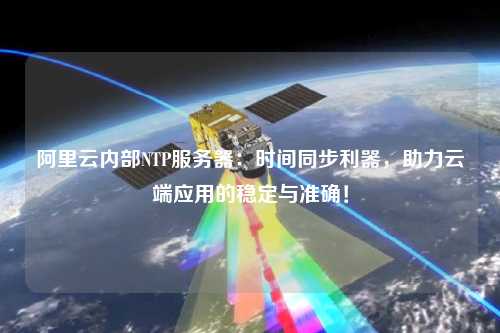 阿里云內部NTP服務器：時間同步利器，助力云端應用的穩(wěn)定與準確！