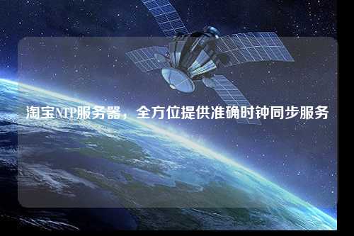 淘寶NTP服務(wù)器，全方位提供準(zhǔn)確時鐘同步服務(wù)
