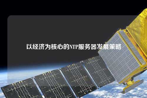 以經(jīng)濟為核心的NTP服務器發(fā)展策略