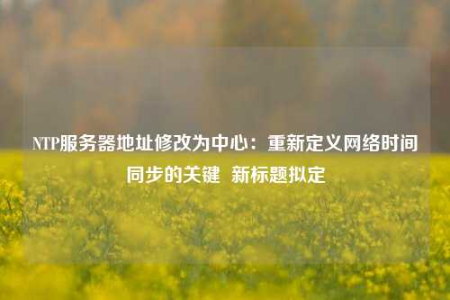 NTP服務(wù)器地址修改為中心：重新定義網(wǎng)絡(luò)時間同步的關(guān)鍵  新標(biāo)題擬定