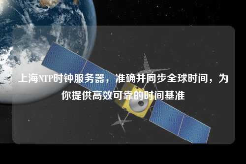 上海NTP時(shí)鐘服務(wù)器，準(zhǔn)確并同步全球時(shí)間，為你提供高效可靠的時(shí)間基準(zhǔn)
