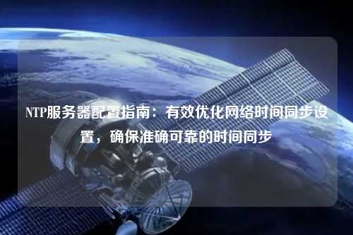 NTP服務(wù)器配置指南：有效優(yōu)化網(wǎng)絡(luò)時間同步設(shè)置，確保準確可靠的時間同步
