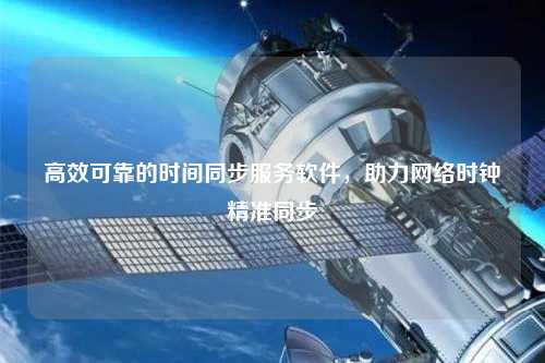 高效可靠的時間同步服務(wù)軟件，助力網(wǎng)絡(luò)時鐘精準同步