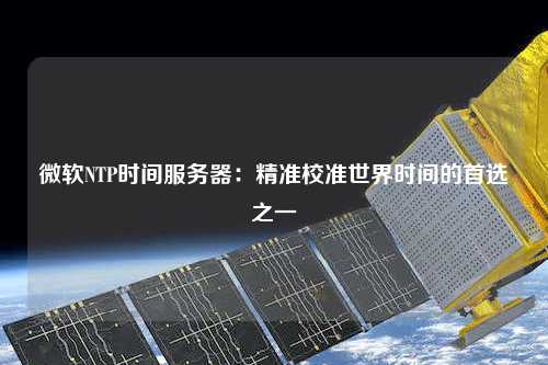 微軟NTP時間服務(wù)器：精準(zhǔn)校準(zhǔn)世界時間的首選之一