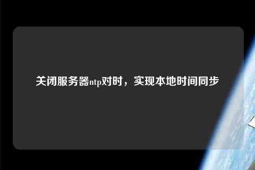 關(guān)閉服務(wù)器ntp對時，實現(xiàn)本地時間同步