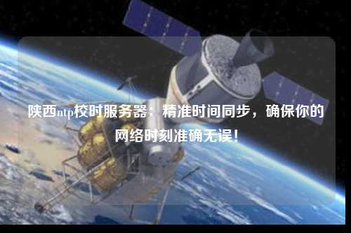 陜西ntp校時服務(wù)器：精準(zhǔn)時間同步，確保你的網(wǎng)絡(luò)時刻準(zhǔn)確無誤！
