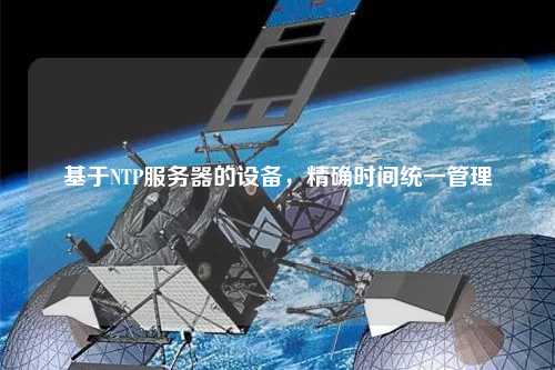 基于NTP服務(wù)器的設(shè)備，精確時間統(tǒng)一管理