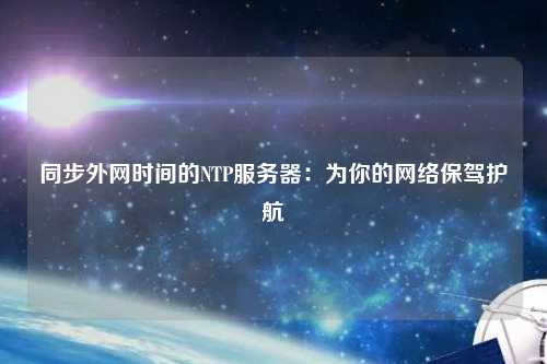 同步外網(wǎng)時間的NTP服務(wù)器：為你的網(wǎng)絡(luò)保駕護(hù)航