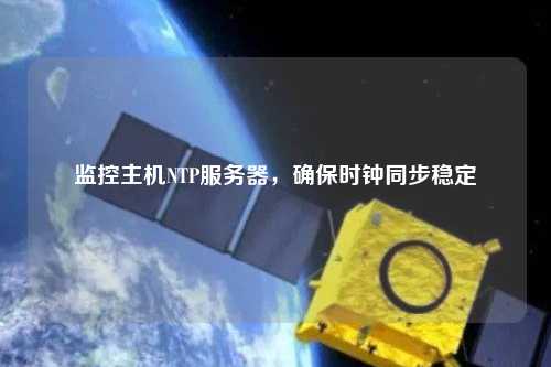 監(jiān)控主機(jī)NTP服務(wù)器，確保時鐘同步穩(wěn)定