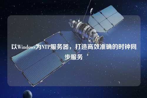 以Windows為NTP服務(wù)器，打造高效準(zhǔn)確的時(shí)鐘同步服務(wù)
