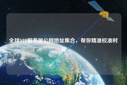全球NTP服務(wù)器公網(wǎng)地址集合，幫你精準(zhǔn)校準(zhǔn)時(shí)間