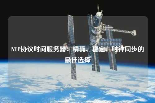 NTP協(xié)議時(shí)間服務(wù)器：精確、穩(wěn)定，時(shí)鐘同步的最佳選擇