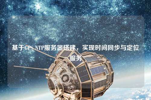基于GPS NTP服務(wù)器搭建，實(shí)現(xiàn)時(shí)間同步與定位服務(wù)
