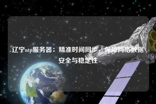 遼寧ntp服務(wù)器：精準(zhǔn)時(shí)間同步，保障網(wǎng)絡(luò)數(shù)據(jù)安全與穩(wěn)定性